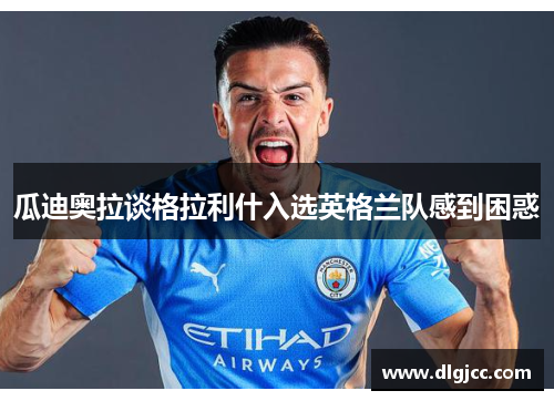 瓜迪奥拉谈格拉利什入选英格兰队感到困惑