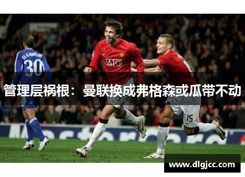 管理层祸根：曼联换成弗格森或瓜带不动