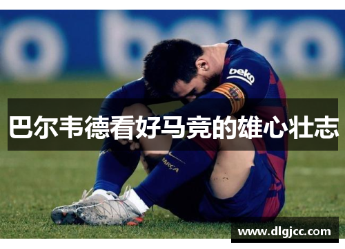 巴尔韦德看好马竞的雄心壮志