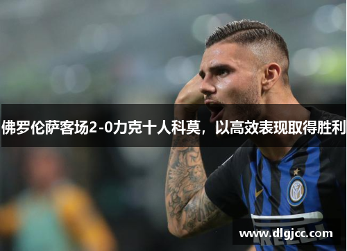 佛罗伦萨客场2-0力克十人科莫，以高效表现取得胜利