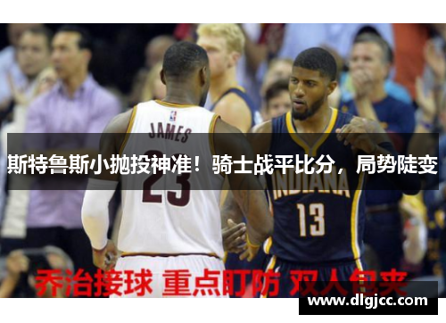 斯特鲁斯小抛投神准！骑士战平比分，局势陡变