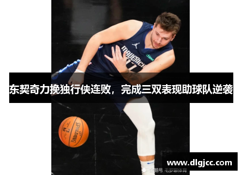 东契奇力挽独行侠连败，完成三双表现助球队逆袭