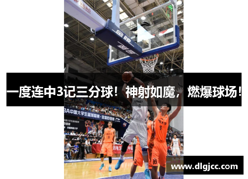 一度连中3记三分球！神射如魔，燃爆球场！